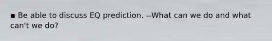 ▪ Be able to discuss EQ prediction. --What can we do and what can't we do?