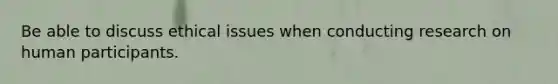 Be able to discuss ethical issues when conducting research on human participants.