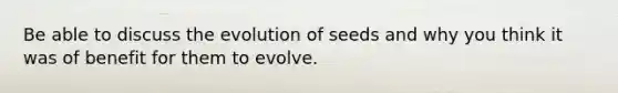 Be able to discuss the evolution of seeds and why you think it was of benefit for them to evolve.