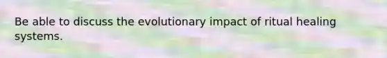 Be able to discuss the evolutionary impact of ritual healing systems.