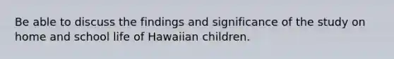 Be able to discuss the findings and significance of the study on home and school life of Hawaiian children.