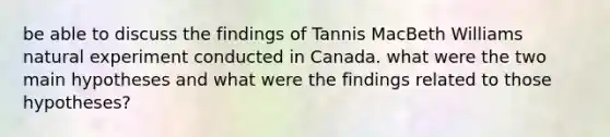 be able to discuss the findings of Tannis MacBeth Williams natural experiment conducted in Canada. what were the two main hypotheses and what were the findings related to those hypotheses?