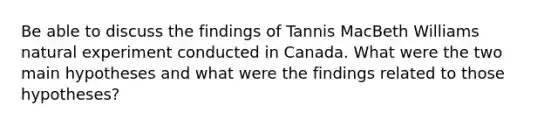 Be able to discuss the findings of Tannis MacBeth Williams natural experiment conducted in Canada. What were the two main hypotheses and what were the findings related to those hypotheses?