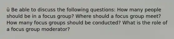 ü Be able to discuss the following questions: How many people should be in a focus group? Where should a focus group meet? How many focus groups should be conducted? What is the role of a focus group moderator?