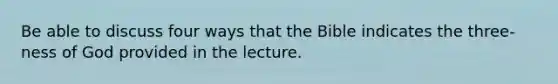 Be able to discuss four ways that the Bible indicates the three-ness of God provided in the lecture.