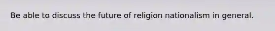 Be able to discuss the future of religion nationalism in general.