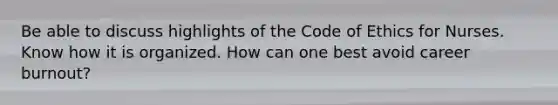 Be able to discuss highlights of the Code of Ethics for Nurses. Know how it is organized. How can one best avoid career burnout?