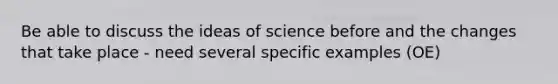 Be able to discuss the ideas of science before and the changes that take place - need several specific examples (OE)