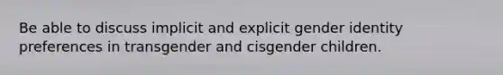 Be able to discuss implicit and explicit <a href='https://www.questionai.com/knowledge/kyhXSBYVgx-gender-identity' class='anchor-knowledge'>gender identity</a> preferences in transgender and cisgender children.