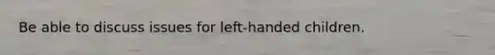 Be able to discuss issues for left-handed children.