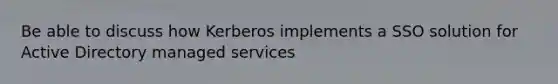 Be able to discuss how Kerberos implements a SSO solution for Active Directory managed services