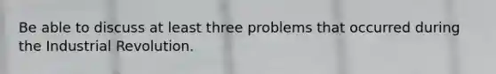 Be able to discuss at least three problems that occurred during the Industrial Revolution.