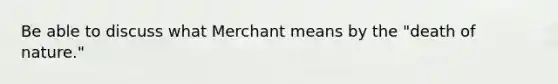 Be able to discuss what Merchant means by the "death of nature."