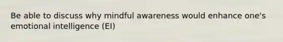 Be able to discuss why mindful awareness would enhance one's emotional intelligence (EI)