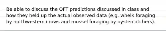 Be able to discuss the OFT predictions discussed in class and how they held up the actual observed data (e.g. whelk foraging by northwestern crows and mussel foraging by oystercatchers).