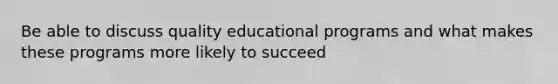 Be able to discuss quality educational programs and what makes these programs more likely to succeed