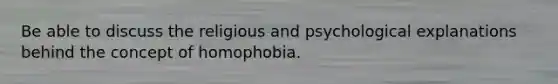 Be able to discuss the religious and psychological explanations behind the concept of homophobia.