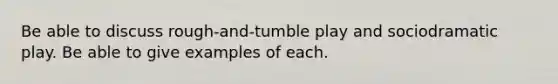 Be able to discuss rough-and-tumble play and sociodramatic play. Be able to give examples of each.