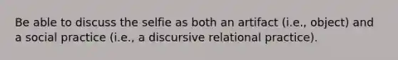 Be able to discuss the selfie as both an artifact (i.e., object) and a social practice (i.e., a discursive relational practice).