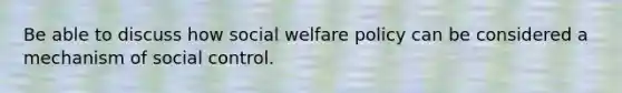 Be able to discuss how social welfare policy can be considered a mechanism of social control.