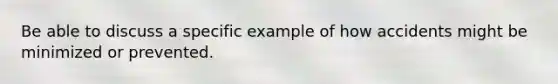 Be able to discuss a specific example of how accidents might be minimized or prevented.