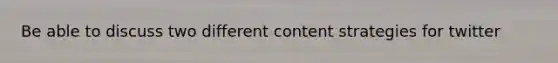 Be able to discuss two different content strategies for twitter
