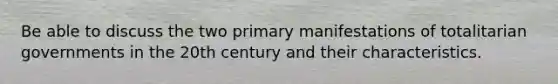 Be able to discuss the two primary manifestations of totalitarian governments in the 20th century and their characteristics.