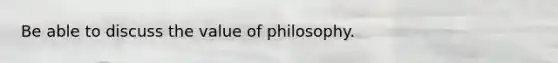 Be able to discuss the value of philosophy.