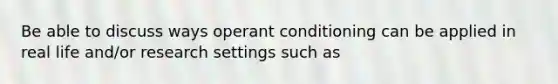 Be able to discuss ways operant conditioning can be applied in real life and/or research settings such as