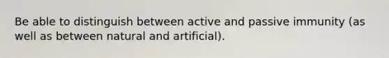 Be able to distinguish between active and passive immunity (as well as between natural and artificial).