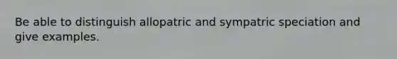 Be able to distinguish allopatric and sympatric speciation and give examples.