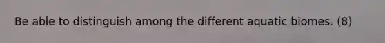 Be able to distinguish among the different aquatic biomes. (8)