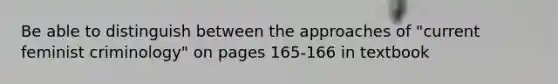 Be able to distinguish between the approaches of "current feminist criminology" on pages 165-166 in textbook