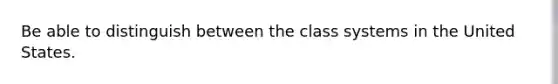 Be able to distinguish between the class systems in the United States.