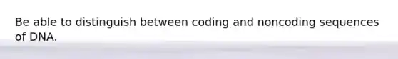 Be able to distinguish between coding and noncoding sequences of DNA.