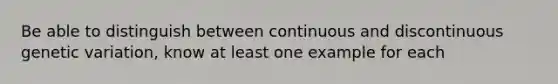 Be able to distinguish between continuous and discontinuous genetic variation, know at least one example for each