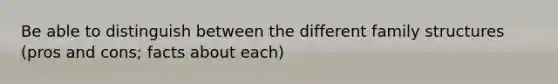 Be able to distinguish between the different family structures (pros and cons; facts about each)