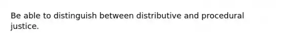 Be able to distinguish between distributive and procedural justice.