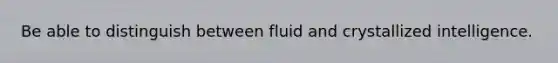 Be able to distinguish between fluid and crystallized intelligence.