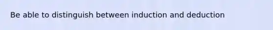 Be able to distinguish between induction and deduction