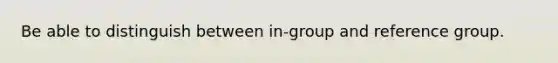 Be able to distinguish between in-group and reference group.