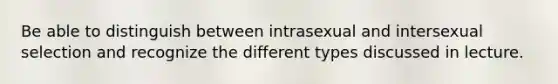 Be able to distinguish between intrasexual and intersexual selection and recognize the different types discussed in lecture.