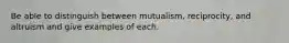 Be able to distinguish between mutualism, reciprocity, and altruism and give examples of each.