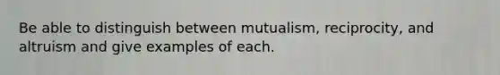 Be able to distinguish between mutualism, reciprocity, and altruism and give examples of each.