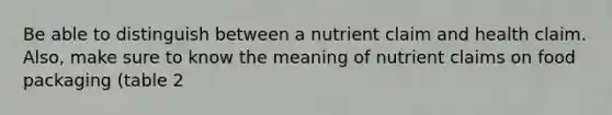 Be able to distinguish between a nutrient claim and health claim. Also, make sure to know the meaning of nutrient claims on food packaging (table 2