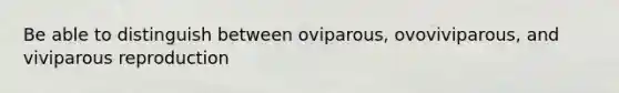 Be able to distinguish between oviparous, ovoviviparous, and viviparous reproduction