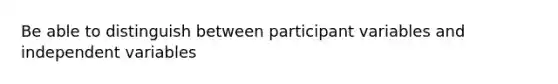 Be able to distinguish between participant variables and independent variables