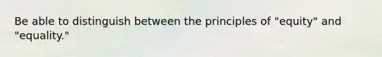 Be able to distinguish between the principles of "equity" and "equality."