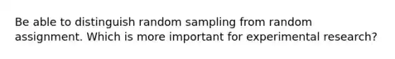 Be able to distinguish random sampling from random assignment. Which is more important for experimental research?