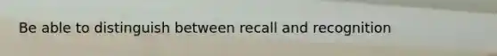 Be able to distinguish between recall and recognition